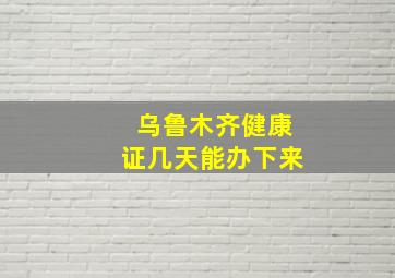 乌鲁木齐健康证几天能办下来