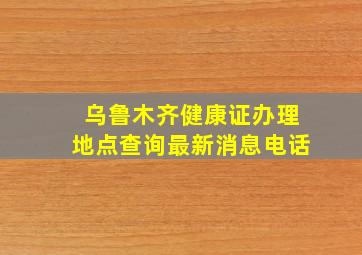 乌鲁木齐健康证办理地点查询最新消息电话