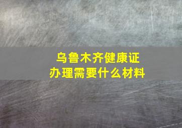 乌鲁木齐健康证办理需要什么材料