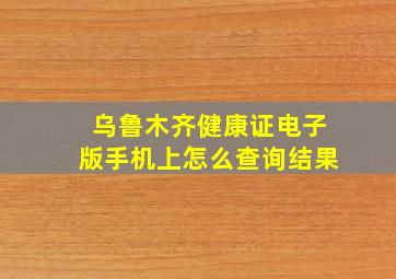 乌鲁木齐健康证电子版手机上怎么查询结果