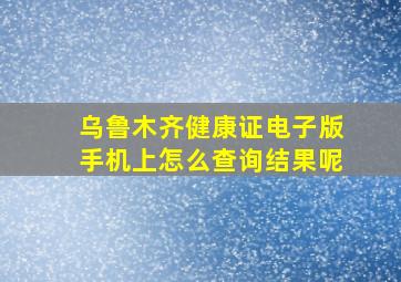 乌鲁木齐健康证电子版手机上怎么查询结果呢