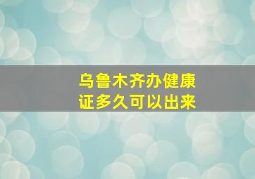 乌鲁木齐办健康证多久可以出来