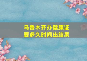 乌鲁木齐办健康证要多久时间出结果