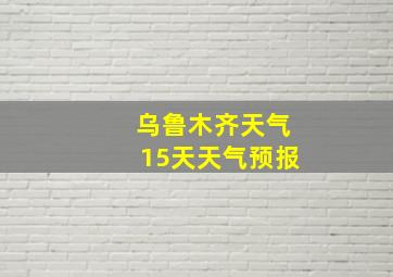 乌鲁木齐天气15天天气预报