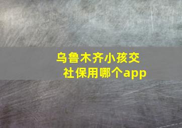 乌鲁木齐小孩交社保用哪个app