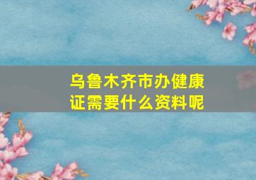 乌鲁木齐市办健康证需要什么资料呢