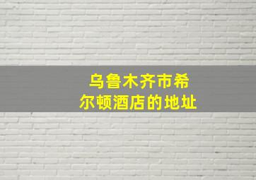 乌鲁木齐市希尔顿酒店的地址