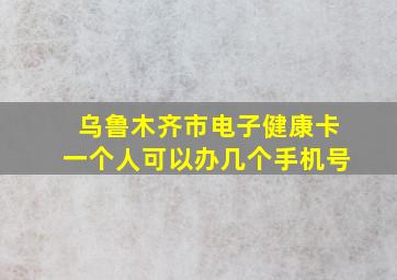 乌鲁木齐市电子健康卡一个人可以办几个手机号