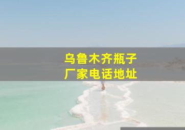 乌鲁木齐瓶子厂家电话地址