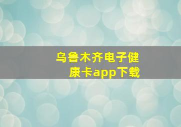 乌鲁木齐电子健康卡app下载