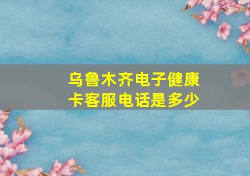 乌鲁木齐电子健康卡客服电话是多少