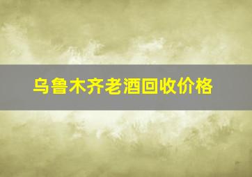 乌鲁木齐老酒回收价格