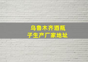 乌鲁木齐酒瓶子生产厂家地址