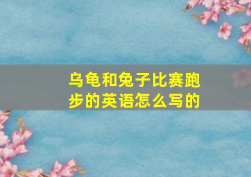 乌龟和兔子比赛跑步的英语怎么写的