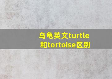 乌龟英文turtle和tortoise区别