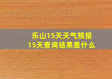 乐山15天天气预报15天查询结果是什么