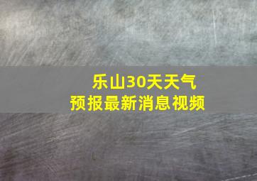 乐山30天天气预报最新消息视频