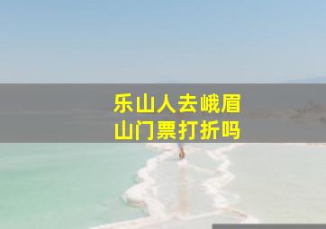 乐山人去峨眉山门票打折吗