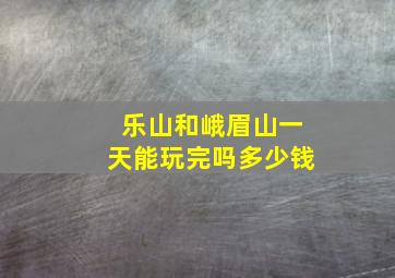 乐山和峨眉山一天能玩完吗多少钱