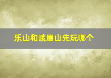 乐山和峨眉山先玩哪个