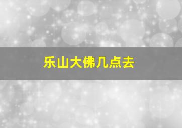 乐山大佛几点去