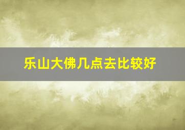 乐山大佛几点去比较好