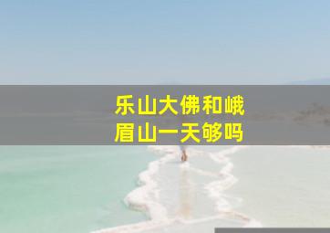 乐山大佛和峨眉山一天够吗