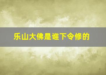 乐山大佛是谁下令修的