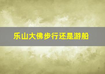 乐山大佛步行还是游船