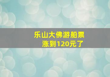 乐山大佛游船票涨到120元了