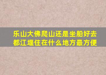 乐山大佛爬山还是坐船好去都江堰住在什么地方最方便