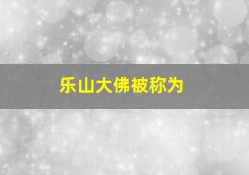 乐山大佛被称为