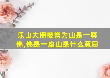 乐山大佛被誉为山是一尊佛,佛是一座山是什么意思