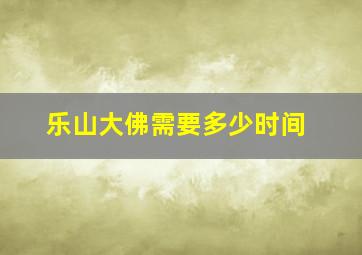 乐山大佛需要多少时间