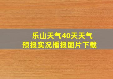 乐山天气40天天气预报实况播报图片下载