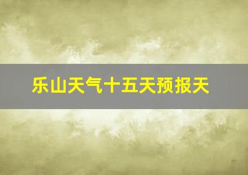 乐山天气十五天预报天