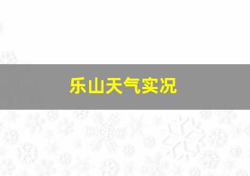 乐山天气实况