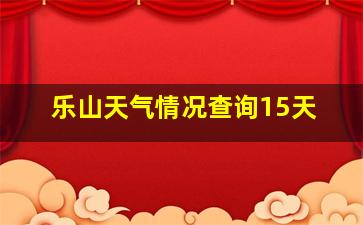 乐山天气情况查询15天