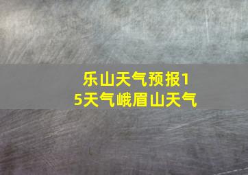 乐山天气预报15天气峨眉山天气