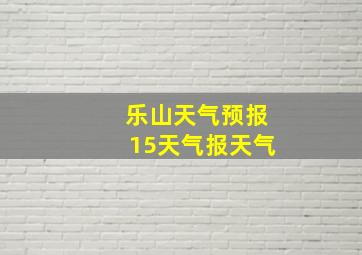 乐山天气预报15天气报天气