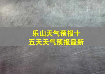 乐山天气预报十五天天气预报最新