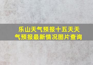 乐山天气预报十五天天气预报最新情况图片查询