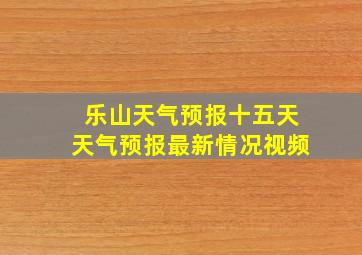 乐山天气预报十五天天气预报最新情况视频