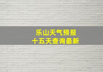 乐山天气预报十五天查询最新