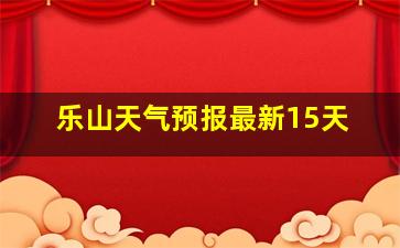 乐山天气预报最新15天