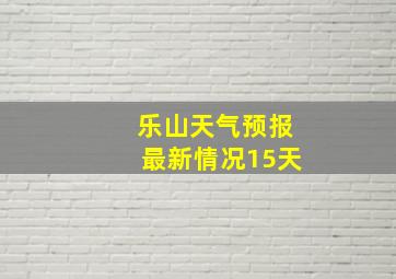 乐山天气预报最新情况15天