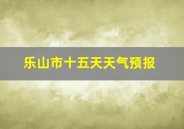 乐山市十五天天气预报