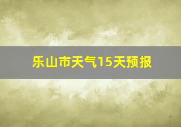 乐山市天气15天预报