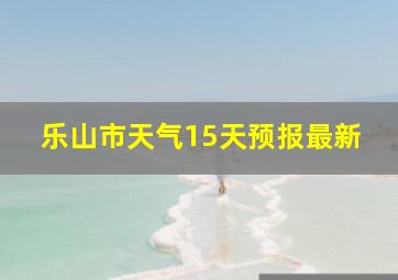 乐山市天气15天预报最新