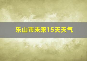 乐山市未来15天天气